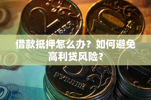 武汉借款抵押怎么办？如何避免高利贷风险？