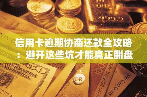 武汉信用卡逾期协商还款全攻略：避开这些坑才能真正翻盘
