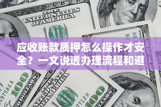 武汉应收账款质押怎么操作才安全？一文说透办理流程和避险绝招